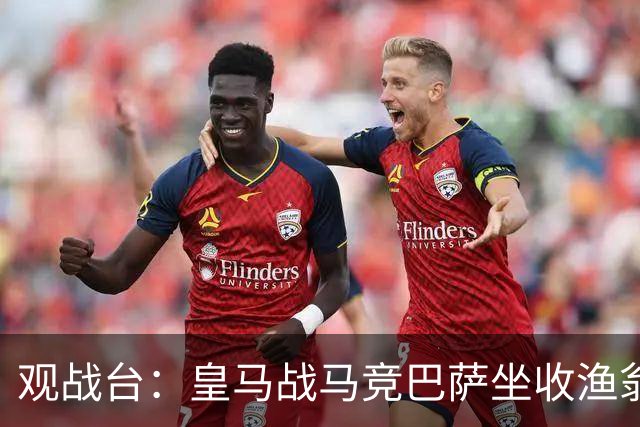 观战台：皇马战马竞巴萨坐收渔翁之利 阿森纳冲八连胜