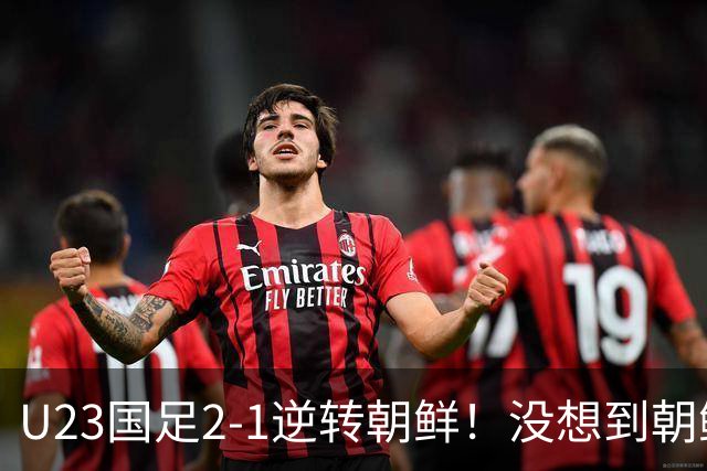 U23国足2-1逆转朝鲜！没想到朝鲜主帅赛后这么说，彻底破防！